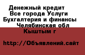 Денежный кредит ! - Все города Услуги » Бухгалтерия и финансы   . Челябинская обл.,Кыштым г.